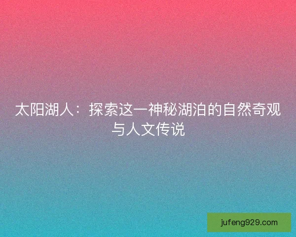太阳湖人:探索这一神秘湖泊的自然奇观与人文传说 太阳湖人:探索这一神秘湖泊的自然奇观与人文传说