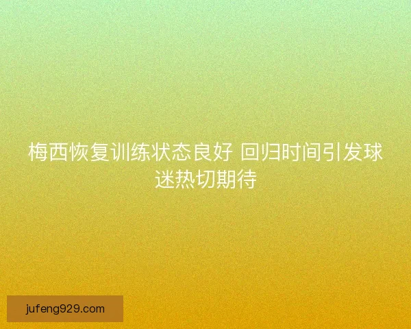 梅西恢复训练状态良好 回归时间引发球迷热切期待