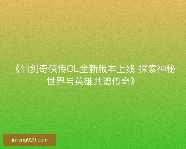 《仙剑奇侠传OL全新版本上线 探索神秘世界与英雄共谱传奇》