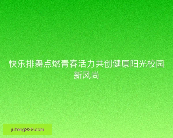 快乐排舞点燃青春活力共创健康阳光校园新风尚