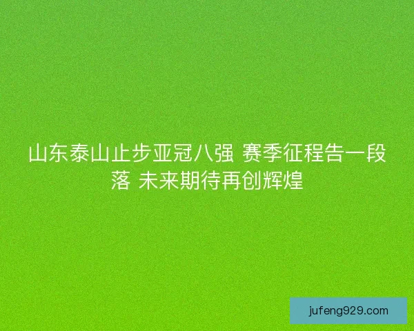 山东泰山止步亚冠八强 赛季征程告一段落 未来期待再创辉煌 山东泰山止步亚冠八强 赛季征程告一段落 未来期待再创辉煌