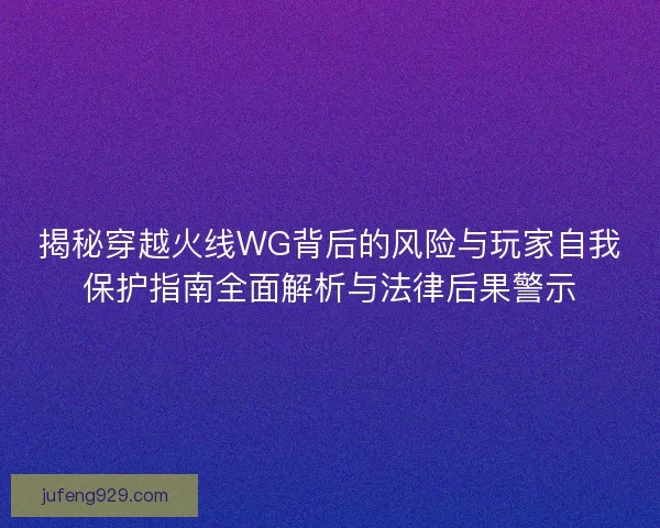 揭秘穿越火线WG背后的风险与玩家自我保护指南全面解析与法律后果警示 揭秘穿越火线WG背后的风险与玩家自我保护指南全面解析与法律后果警示