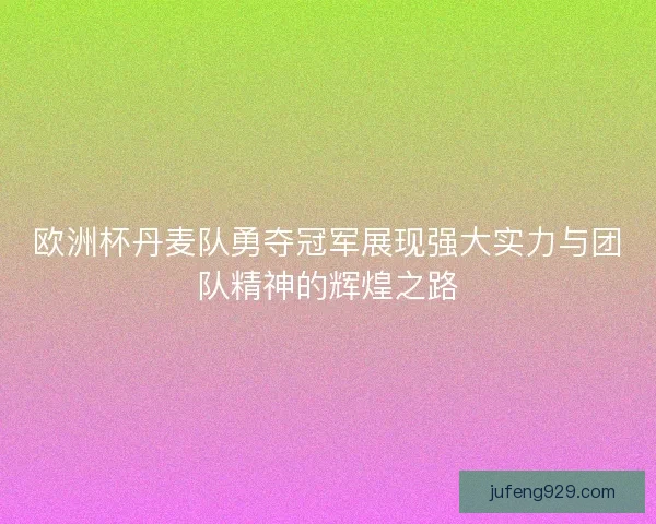欧洲杯丹麦队勇夺冠军展现强大实力与团队精神的辉煌之路 欧洲杯丹麦队勇夺冠军展现强大实力与团队精神的辉煌之路