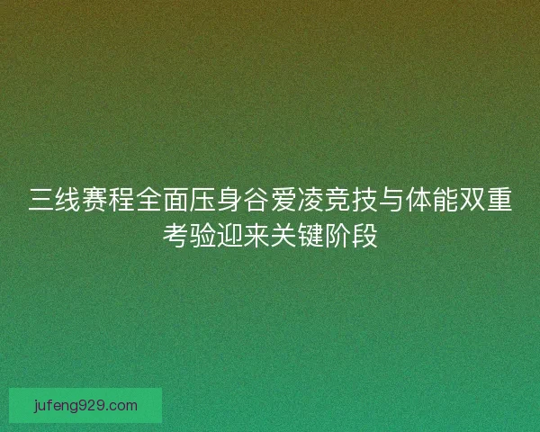 三线赛程全面压身谷爱凌竞技与体能双重考验迎来关键阶段 三线赛程全面压身谷爱凌竞技与体能双重考验迎来关键阶段