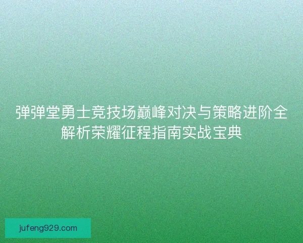 弹弹堂勇士竞技场巅峰对决与策略进阶全解析荣耀征程指南实战宝典 弹弹堂勇士竞技场巅峰对决与策略进阶全解析荣耀征程指南实战宝典