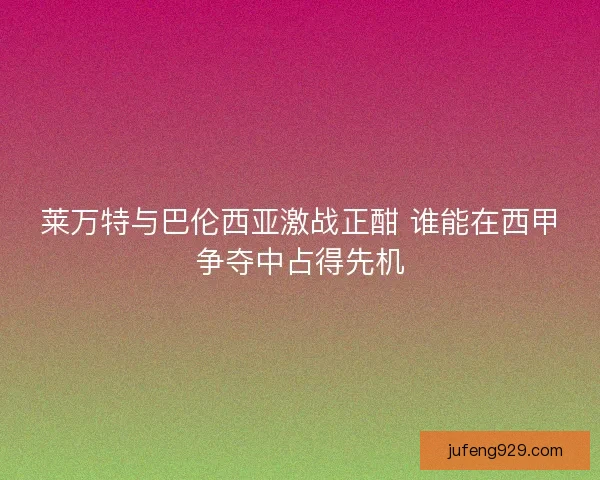 莱万特与巴伦西亚激战正酣 谁能在西甲争夺中占得先机 莱万特与巴伦西亚激战正酣 谁能在西甲争夺中占得先机