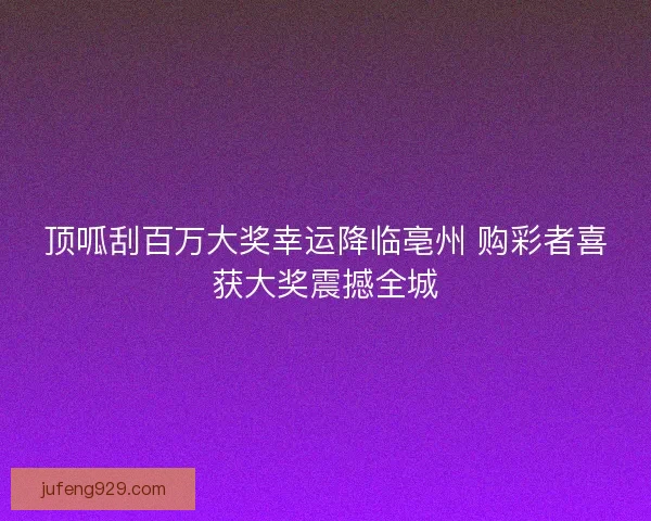 顶呱刮百万大奖幸运降临亳州 购彩者喜获大奖震撼全城 顶呱刮百万大奖幸运降临亳州 购彩者喜获大奖震撼全城
