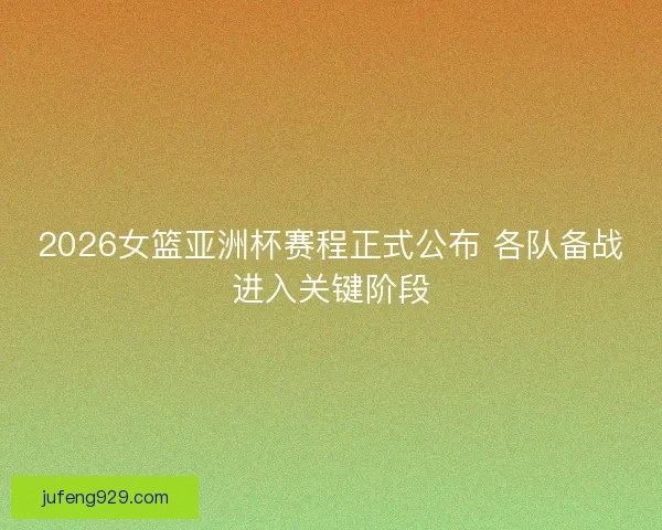 2026女篮亚洲杯赛程正式公布 各队备战进入关键阶段