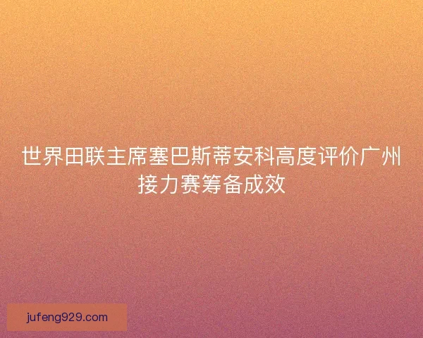 世界田联主席塞巴斯蒂安科高度评价广州接力赛筹备成效 世界田联主席塞巴斯蒂安科高度评价广州接力赛筹备成效