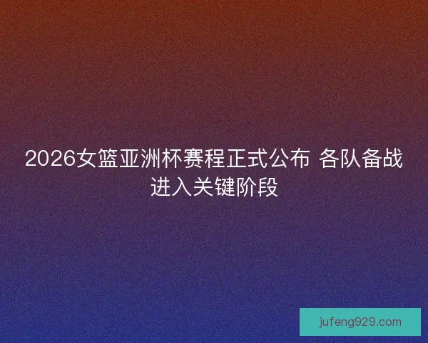 2026女篮亚洲杯赛程正式公布 各队备战进入关键阶段 2026女篮亚洲杯赛程正式公布 各队备战进入关键阶段