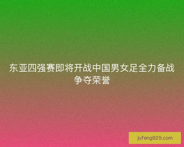 东亚四强赛即将开战中国男女足全力备战争夺荣誉 东亚四强赛即将开战中国男女足全力备战争夺荣誉