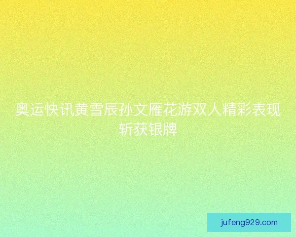 奥运快讯黄雪辰孙文雁花游双人精彩表现斩获银牌