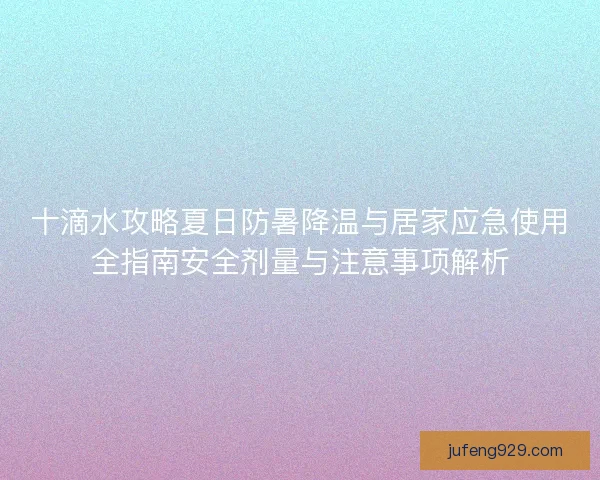 十滴水攻略夏日防暑降温与居家应急使用全指南安全剂量与注意事项解析 十滴水攻略夏日防暑降温与居家应急使用全指南安全剂量与注意事项解析