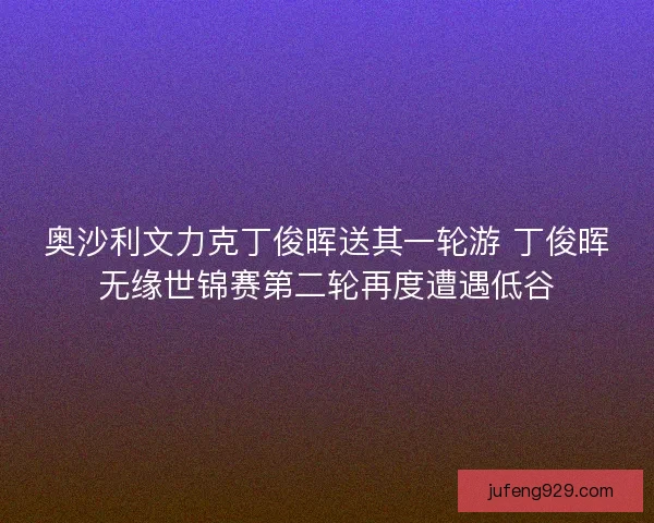 奥沙利文力克丁俊晖送其一轮游 丁俊晖无缘世锦赛第二轮再度遭遇低谷