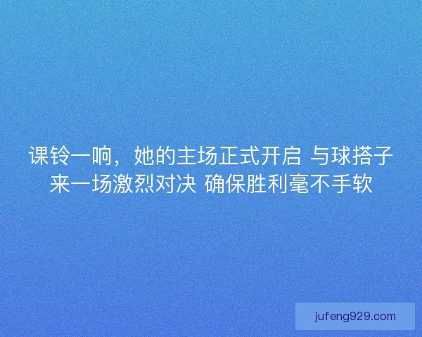 课铃一响,她的主场正式开启 与球搭子来一场激烈对决 确保胜利毫不手软 课铃一响,她的主场正式开启 与球搭子来一场激烈对决 确保胜利毫不手软