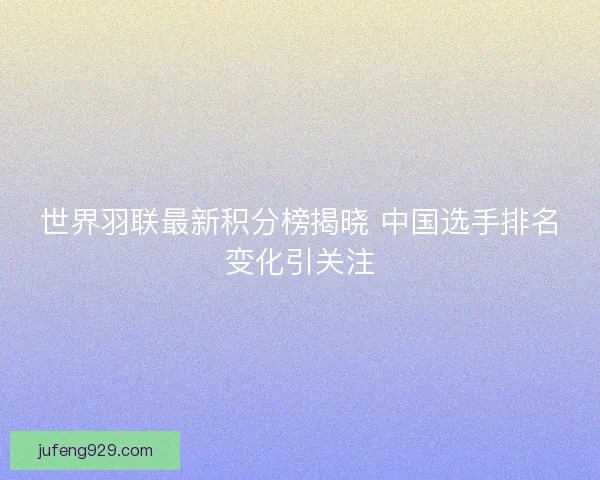 世界羽联最新积分榜揭晓 中国选手排名变化引关注 世界羽联最新积分榜揭晓 中国选手排名变化引关注
