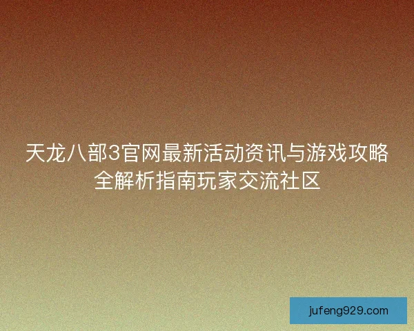 天龙八部3官网最新活动资讯与游戏攻略全解析指南玩家交流社区 天龙八部3官网最新活动资讯与游戏攻略全解析指南玩家交流社区