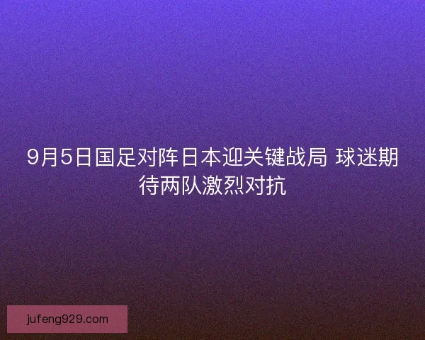 9月5日国足对阵日本迎关键战局 球迷期待两队激烈对抗 9月5日国足对阵日本迎关键战局 球迷期待两队激烈对抗