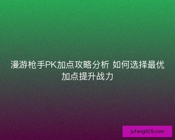漫游枪手PK加点攻略分析 如何选择最优加点提升战力 漫游枪手PK加点攻略分析 如何选择最优加点提升战力