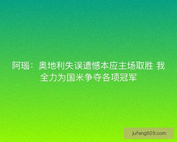 阿瑙:奥地利失误遗憾本应主场取胜 我全力为国米争夺各项冠军 阿瑙:奥地利失误遗憾本应主场取胜 我全力为国米争夺各项冠军