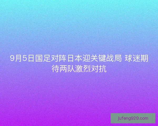 9月5日国足对阵日本迎关键战局 球迷期待两队激烈对抗 9月5日国足对阵日本迎关键战局 球迷期待两队激烈对抗
