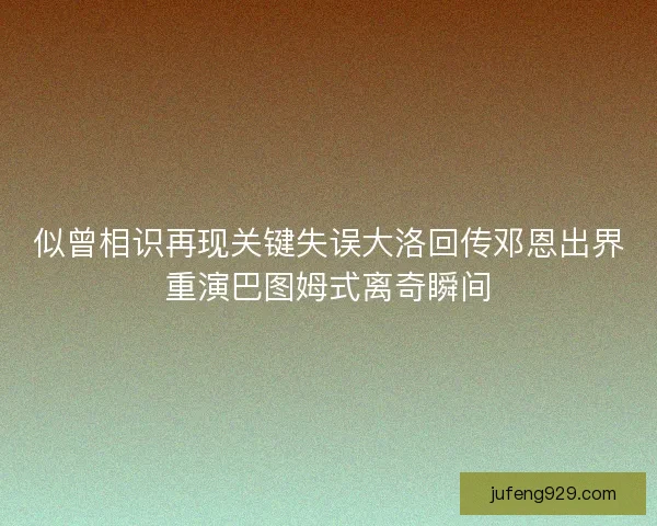 似曾相识再现关键失误大洛回传邓恩出界重演巴图姆式离奇瞬间 似曾相识再现关键失误大洛回传邓恩出界重演巴图姆式离奇瞬间