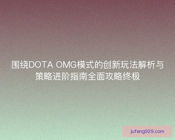 围绕DOTA OMG模式的创新玩法解析与策略进阶指南全面攻略终极 围绕DOTA OMG模式的创新玩法解析与策略进阶指南全面攻略终极