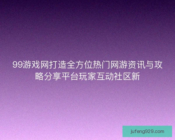 99游戏网打造全方位热门网游资讯与攻略分享平台玩家互动社区新 99游戏网打造全方位热门网游资讯与攻略分享平台玩家互动社区新
