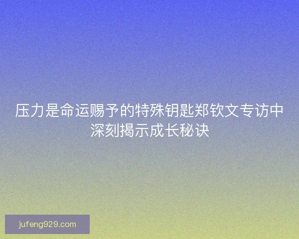 压力是命运赐予的特殊钥匙郑钦文专访中深刻揭示成长秘诀 压力是命运赐予的特殊钥匙郑钦文专访中深刻揭示成长秘诀