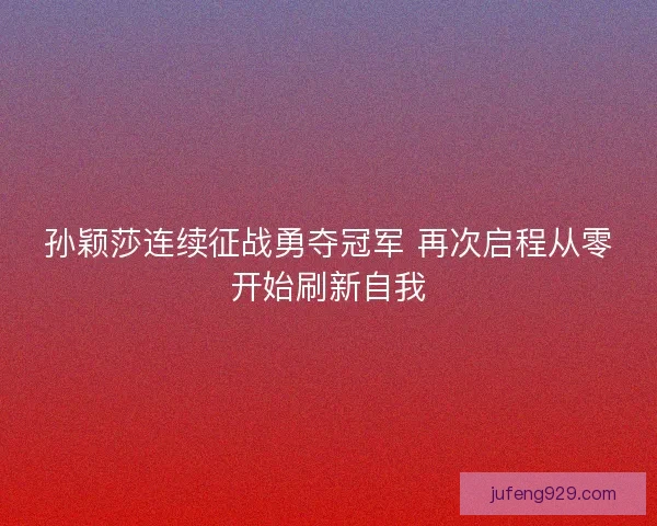 孙颖莎连续征战勇夺冠军 再次启程从零开始刷新自我 孙颖莎连续征战勇夺冠军 再次启程从零开始刷新自我