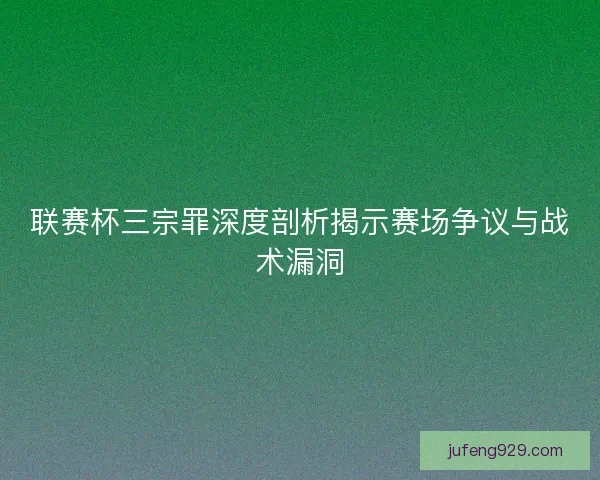 联赛杯三宗罪深度剖析揭示赛场争议与战术漏洞 联赛杯三宗罪深度剖析揭示赛场争议与战术漏洞